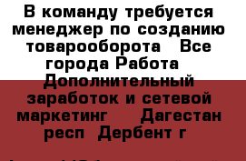 В команду требуется менеджер по созданию товарооборота - Все города Работа » Дополнительный заработок и сетевой маркетинг   . Дагестан респ.,Дербент г.